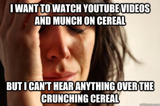 I want to watch youtube videos and munch on cereal but i can't hear anything over the crunching cereal - I want to watch youtube videos and munch on cereal but i can't hear anything over the crunching cereal  First World Problems