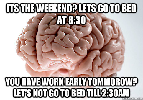 Its the weekend? Lets go to bed at 8:30 You have work early tommorow? Let's not go to bed till 2:30am  Scumbag Brain