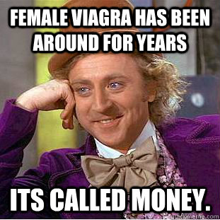 female viagra has been around for years its called money.  Creepy Wonka