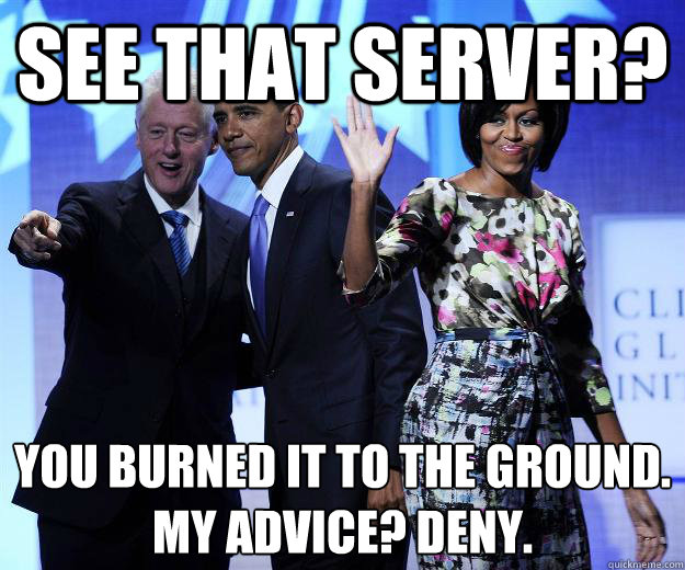See that server? You burned it to the ground.
My advice? Deny. - See that server? You burned it to the ground.
My advice? Deny.  Advice Bill Clinton