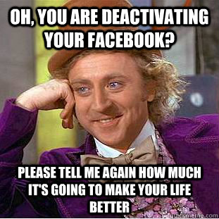 Oh, you are deactivating your facebook? Please tell me again how much it's going to make your life better  Condescending Wonka