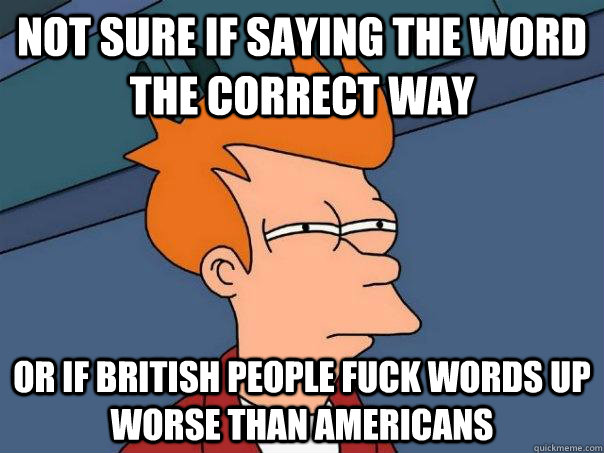Not sure if saying the word the correct way Or if British people fuck words up worse than Americans  Futurama Fry