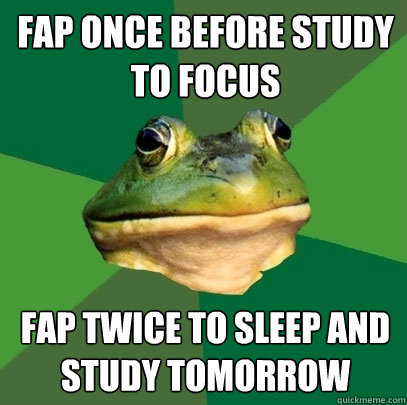 Fap once before study to focus Fap twice to sleep and study tomorrow  Foul Bachelor Frog