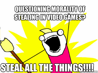 Questioning morality of 
stealing in video games? STEAL ALL THE THINGS!!!!  All The Things