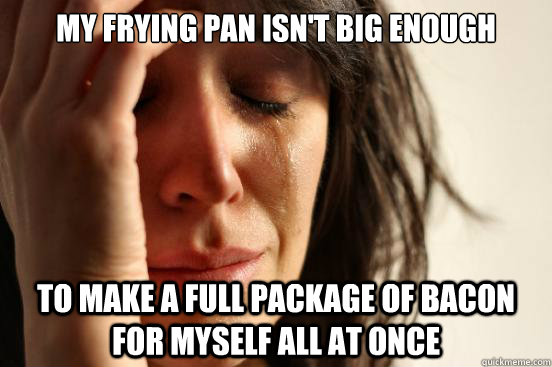 My frying pan isn't big enough to make a full package of bacon for myself all at once  First World Problems