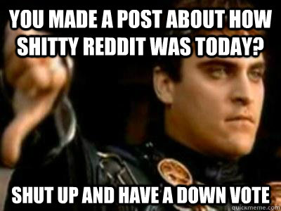 you made a post about how shitty reddit was today? shut up and have a down vote  Downvoting Roman