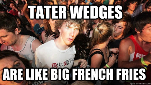 Tater Wedges  are like big french fries  Sudden Clarity Clarence