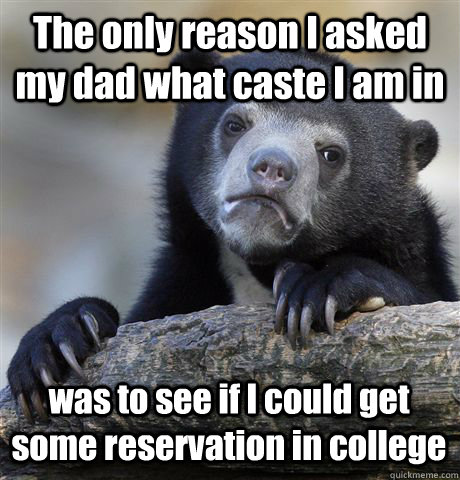 The only reason I asked my dad what caste I am in was to see if I could get some reservation in college  - The only reason I asked my dad what caste I am in was to see if I could get some reservation in college   Confession Bear