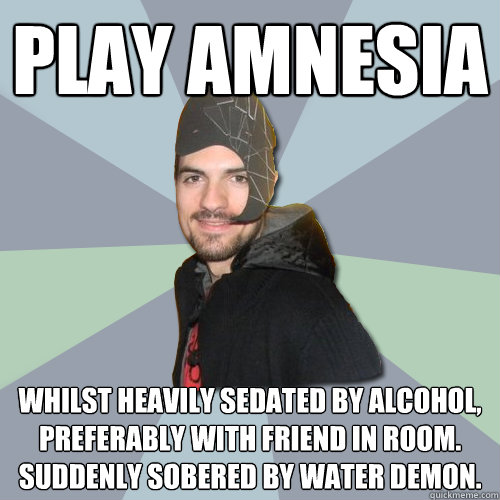 PLAY AMNESIA WHILST HEAVILY SEDATED BY ALCOHOL, PREFERABLY WITH FRIEND IN ROOM. SUDDENLY SOBERED BY WATER DEMON. - PLAY AMNESIA WHILST HEAVILY SEDATED BY ALCOHOL, PREFERABLY WITH FRIEND IN ROOM. SUDDENLY SOBERED BY WATER DEMON.  Sanity Matkins