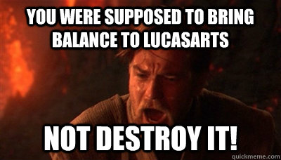 You were supposed to bring balance to lucasarts not destroy it!  Epic Fucking Obi Wan