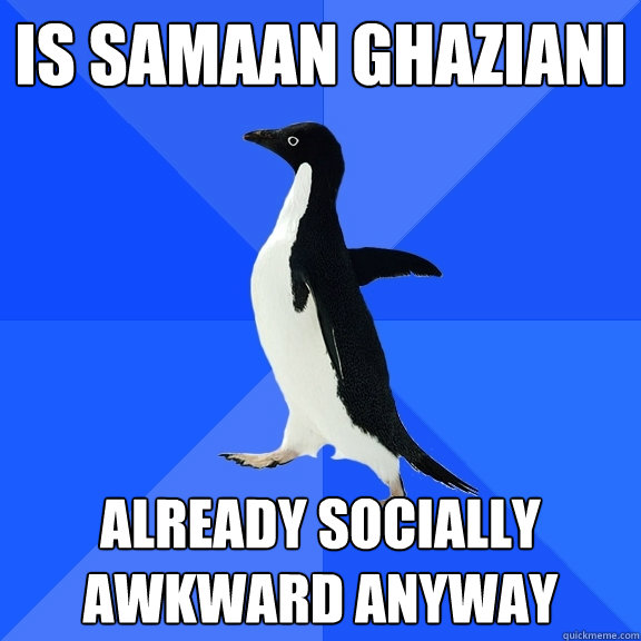 Is Samaan Ghaziani Already socially awkward anyway  Socially Awkward Penguin
