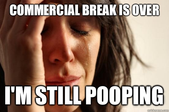 Commercial break is over I'm still pooping  First World Problems