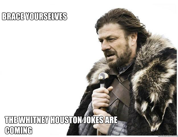 Brace yourselves
 The Whitney Houston jokes are coming - Brace yourselves
 The Whitney Houston jokes are coming  Imminent Ned