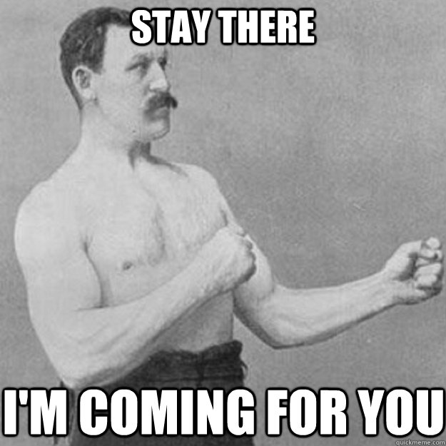 Stay There I'm coming for you  overly manly man