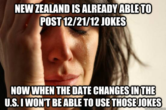 New Zealand is already able to post 12/21/12 jokes Now when the date changes in the U.S. I won't be able to use those jokes - New Zealand is already able to post 12/21/12 jokes Now when the date changes in the U.S. I won't be able to use those jokes  First World Problems