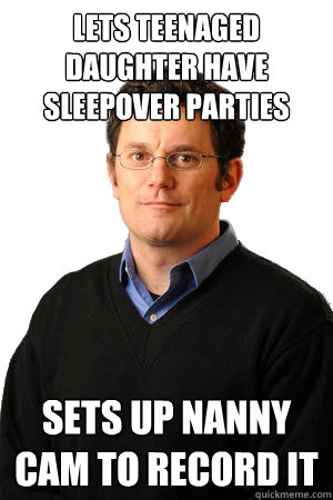 Lets teenaged daughter have sleepover parties sets up nanny cam to record it  Repressed Suburban Father