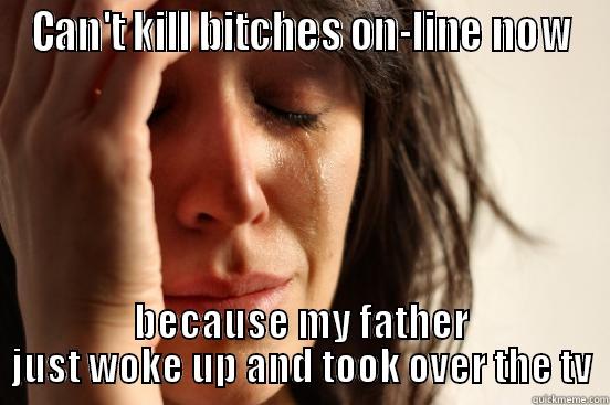 CAN'T KILL BITCHES ON-LINE NOW BECAUSE MY FATHER JUST WOKE UP AND TOOK OVER THE TV First World Problems