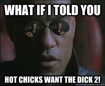 What if I told you Hot chicks want the dick 2!  Morpheus SC