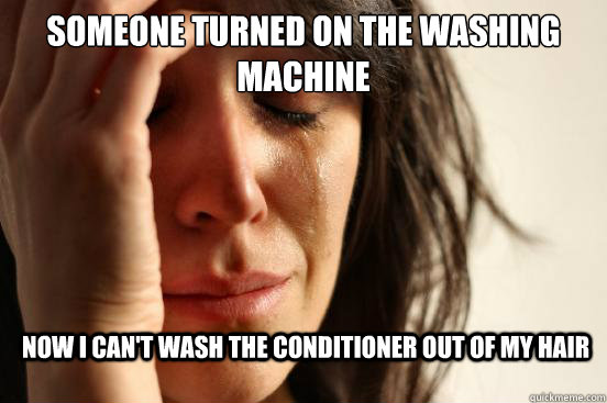 someone turned on the washing machine now I can't wash the conditioner out of my hair  First World Problems