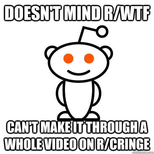 doesn't mind r/wtf can't make it through a whole video on r/cringe  Redditor