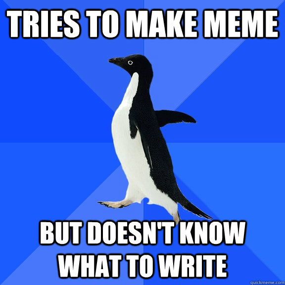 TRies to make meme but doesn't know what to write  Socially Awkward Penguin