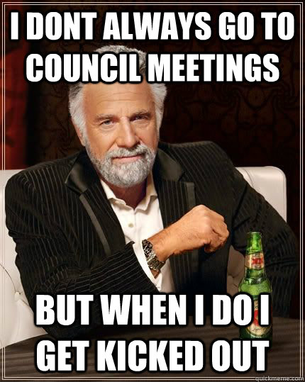 i dont always go to council meetings but when i do i get kicked out  The Most Interesting Man In The World