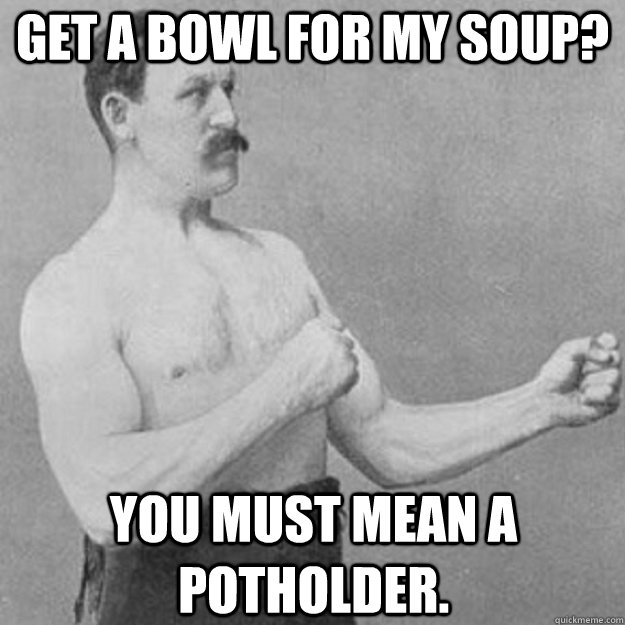 Get a bowl for my soup? You must mean a potholder. - Get a bowl for my soup? You must mean a potholder.  Misc