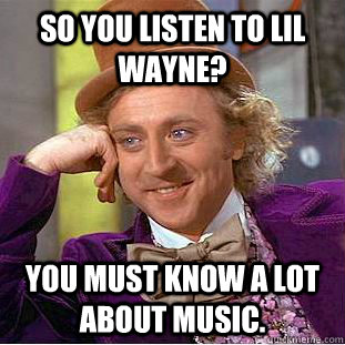 So you listen to Lil Wayne? You must know a lot about music.  Creepy Wonka