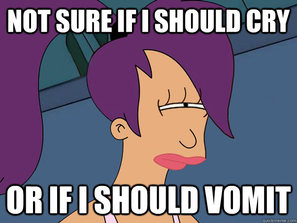 not sure if i should cry  or if i should vomit   Leela Futurama