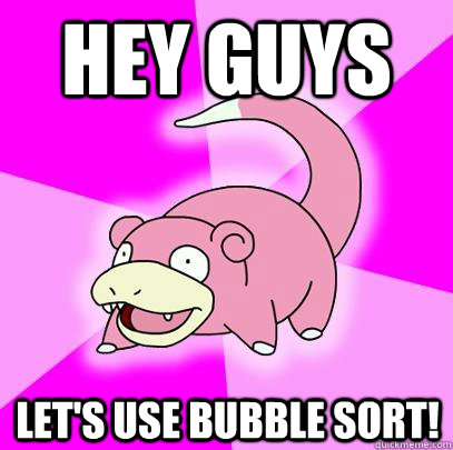 Hey guys Let's use bubble sort!  Slowpoke