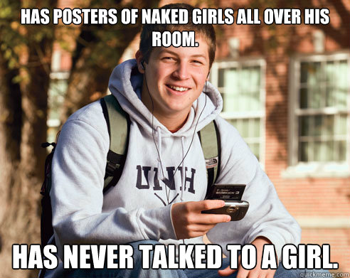 Has posters of naked girls all over his room. Has never talked to a girl.  College Freshman
