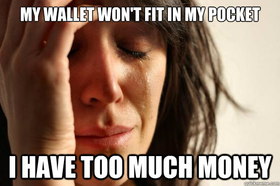 My wallet won't fit in my pocket I have too much money  First World Problems