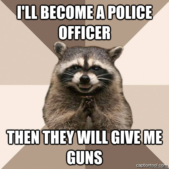 I'll become a police officer Then they will give me guns - I'll become a police officer Then they will give me guns  police officer