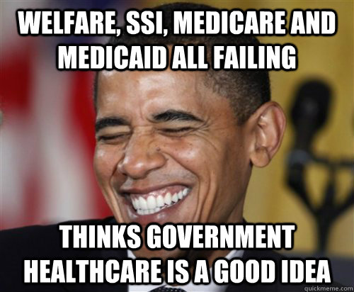 Welfare, SSI, Medicare and medicaid all failing  Thinks government healthcare is a good idea  Scumbag Obama