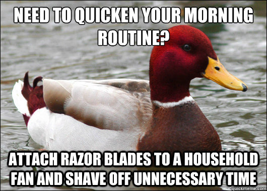 Need to quicken your morning routine? 
 Attach razor blades to a household fan and shave off unnecessary time  Malicious Advice Mallard