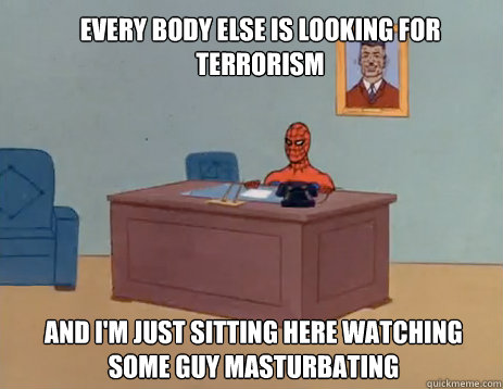 Every body else is looking for terrorism And I'm just sitting here watching some guy masturbating  masturbating spiderman