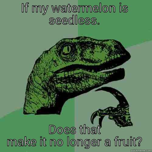 IF MY WATERMELON IS SEEDLESS. DOES THAT MAKE IT NO LONGER A FRUIT? Philosoraptor