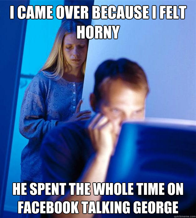 I came over because I felt horny he spent the whole time on facebook talking George  Redditors Wife