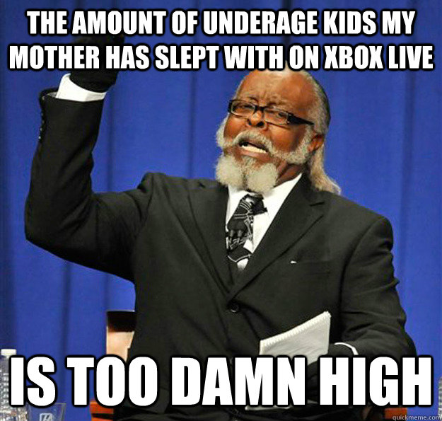 The amount of underage kids my mother has slept with on Xbox live Is too damn high - The amount of underage kids my mother has slept with on Xbox live Is too damn high  Jimmy McMillan