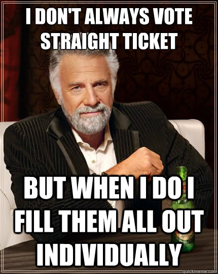 I don't always vote straight ticket but when i do I fill them all out individually  The Most Interesting Man In The World