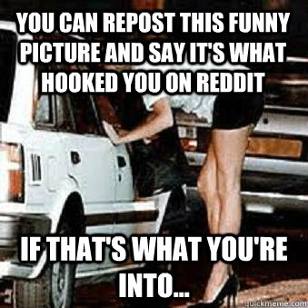 You can repost this funny picture and say it's what hooked you on reddit If that's what you're into...  Straight Hooker