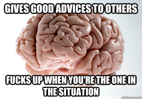 GIVES GOOD ADVICES TO OTHERS FUCKS UP WHEN YOU'RE THE ONE IN THE SITUATION   Scumbag Brain