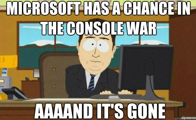 Microsoft has a chance in the console war AAAAND IT'S gone  aaaand its gone