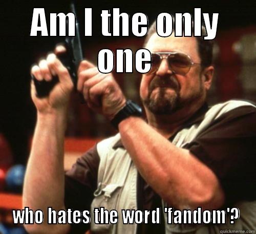 AM I THE ONLY ONE WHO HATES THE WORD 'FANDOM'? Am I The Only One Around Here