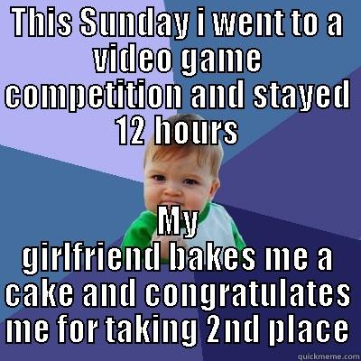 THIS SUNDAY I WENT TO A VIDEO GAME COMPETITION AND STAYED 12 HOURS MY GIRLFRIEND BAKES ME A CAKE AND CONGRATULATES ME FOR TAKING 2ND PLACE Success Kid