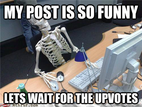 my post is so funny lets wait for the upvotes  Waiting skeleton