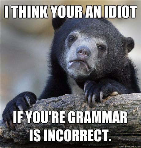 I think your an idiot if you're grammar     is incorrect.  Confession Bear