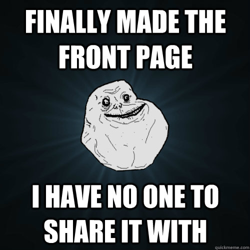 Finally made the front page I have no one to share it with  Forever Alone