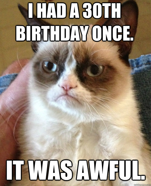 I had a 30th birthday once. It was awful. - I had a 30th birthday once. It was awful.  grumpy cat birthday