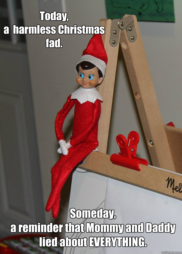 Today,  
a  harmless Christmas fad.  Someday, 
a reminder that Mommy and Daddy 
lied about EVERYTHING.  Elf on the shelf